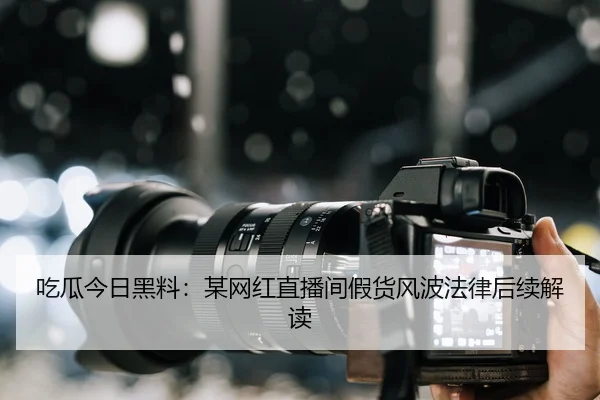 吃瓜今日黑料：某网红直播间假货风波法律后续解读